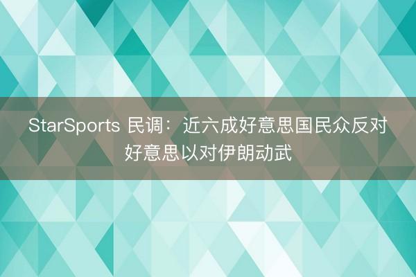 StarSports 民调：近六成好意思国民众反对好意思以对伊朗动武