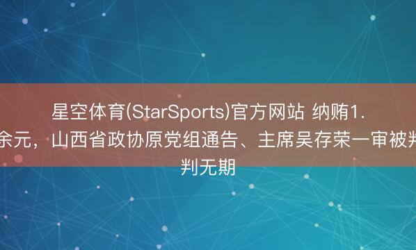 星空体育(StarSports)官方网站 纳贿1.27亿余元,山西省政协原党组通告、主席吴存荣一审被判无期