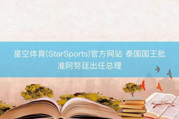 星空体育(StarSports)官方网站 泰国国王批准阿努廷出任总理