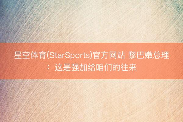星空体育(StarSports)官方网站 黎巴嫩总理：这是强加给咱们的往来