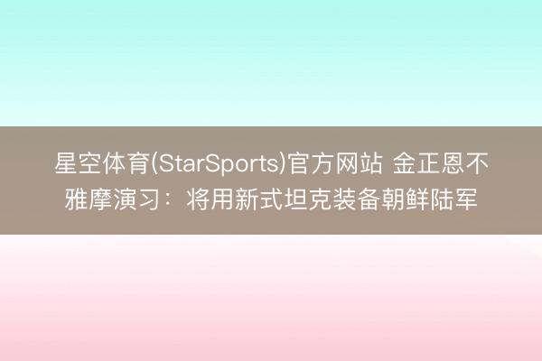 星空体育(StarSports)官方网站 金正恩不雅摩演习:将用新式坦克装备朝鲜陆军
