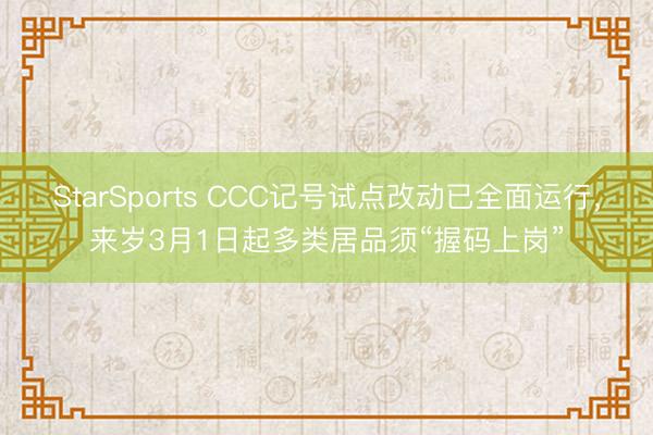 StarSports CCC记号试点改动已全面运行，来岁3月1日起多类居品须“握码上岗”