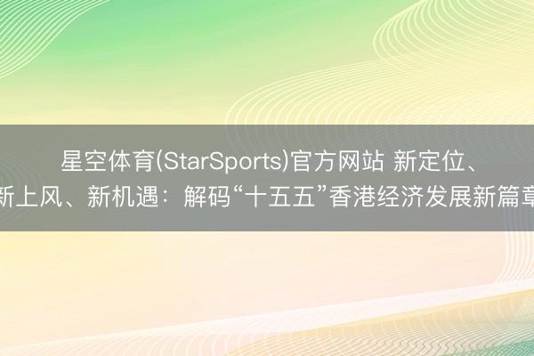 星空体育(StarSports)官方网站 新定位、新上风、新机遇：解码“十五五”香港经济发展新篇章