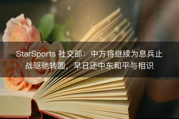 StarSports 社交部：中方将继续为息兵止战驱驰转圜，早日还中东和平与相识