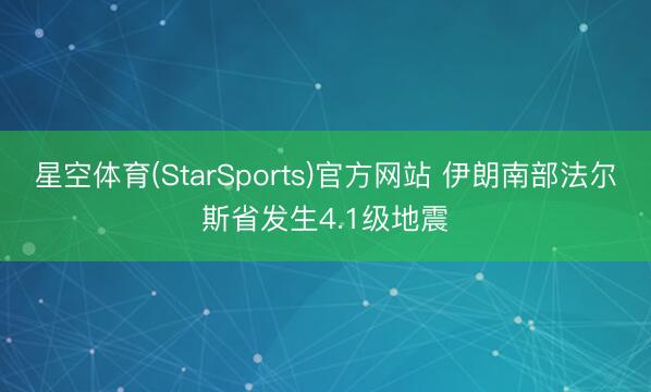 星空体育(StarSports)官方网站 伊朗南部法尔斯省发生4.1级地震