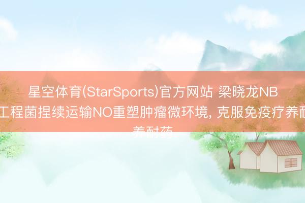 星空体育(StarSports)官方网站 梁晓龙NBT: 工程菌捏续运输NO重塑肿瘤微环境, 克服免疫疗养耐药