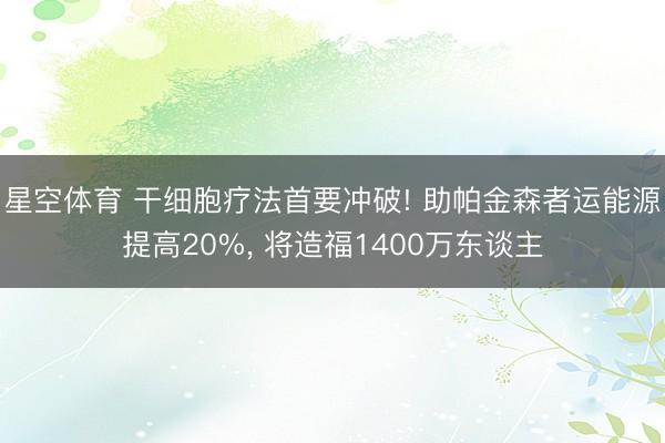 星空体育 干细胞疗法首要冲破! 助帕金森者运能源提高20%， 将造福1400万东谈主