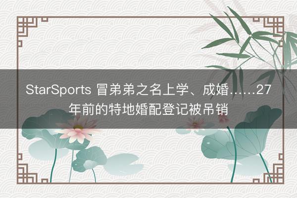 StarSports 冒弟弟之名上学、成婚……27年前的特地婚配登记被吊销