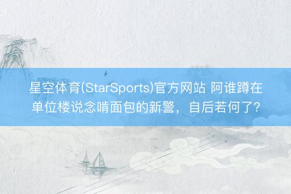 星空体育(StarSports)官方网站 阿谁蹲在单位楼说念啃面包的新警,自后若何了?