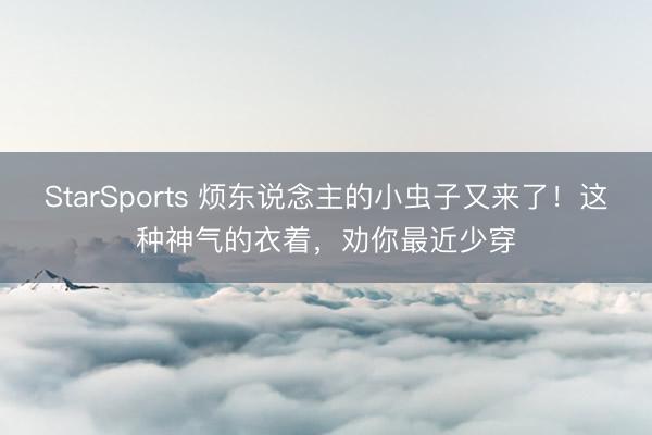 StarSports 烦东说念主的小虫子又来了！这种神气的衣着，劝你最近少穿