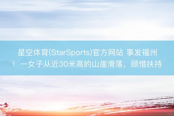 星空体育(StarSports)官方网站 事发福州!一女子从近30米高的山崖滑落,顾惜扶持