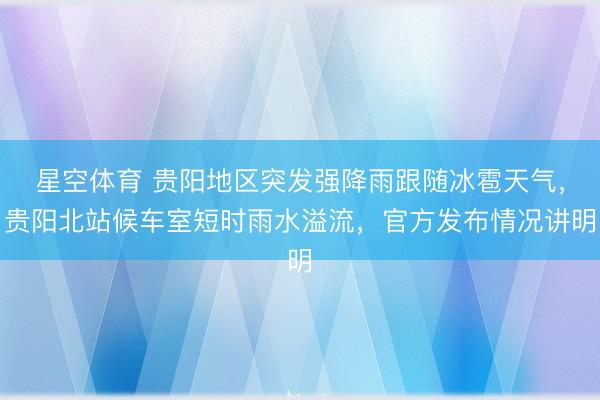 星空体育 贵阳地区突发强降雨跟随冰雹天气，贵阳北站候车室短时雨水溢流，官方发布情况讲明
