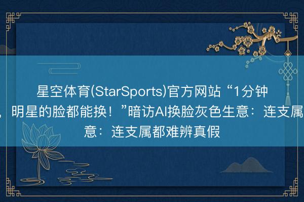 星空体育(StarSports)官方网站 “1分钟收费800元,明星的脸都能换!”暗访AI换脸灰色生意:连支属都难辨真假