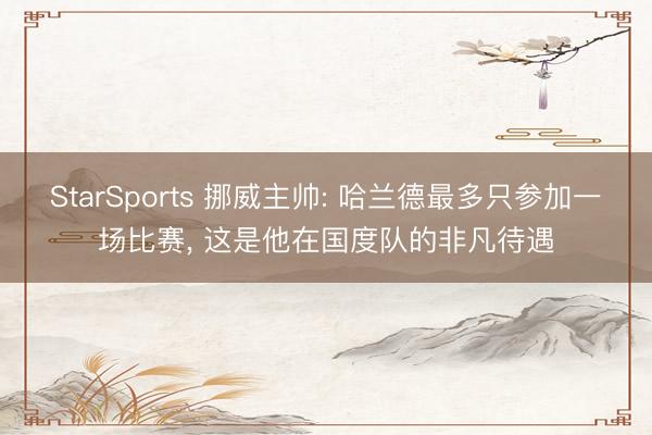 StarSports 挪威主帅: 哈兰德最多只参加一场比赛, 这是他在国度队的非凡待遇