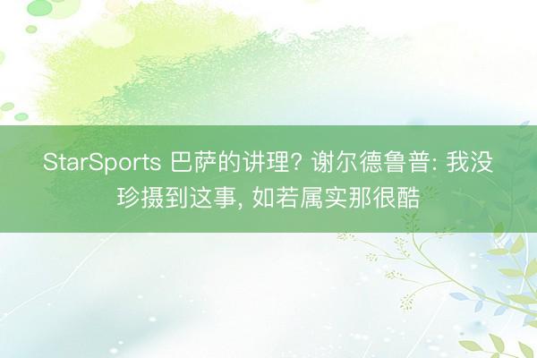 StarSports 巴萨的讲理? 谢尔德鲁普: 我没珍摄到这事, 如若属实那很酷