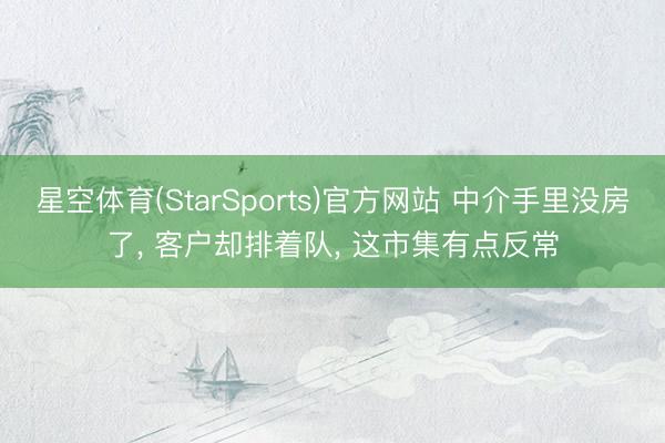 星空体育(StarSports)官方网站 中介手里没房了, 客户却排着队, 这市集有点反常