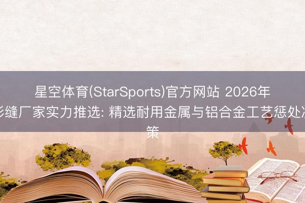星空体育(StarSports)官方网站 2026年变形缝厂家实力推选: 精选耐用金属与铝合金工艺惩处决策