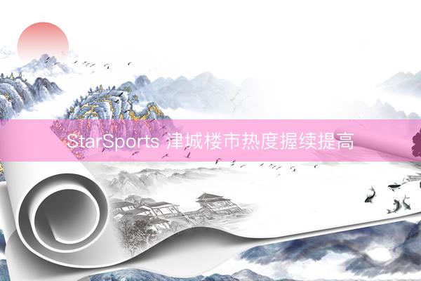 StarSports 津城楼市热度握续提高