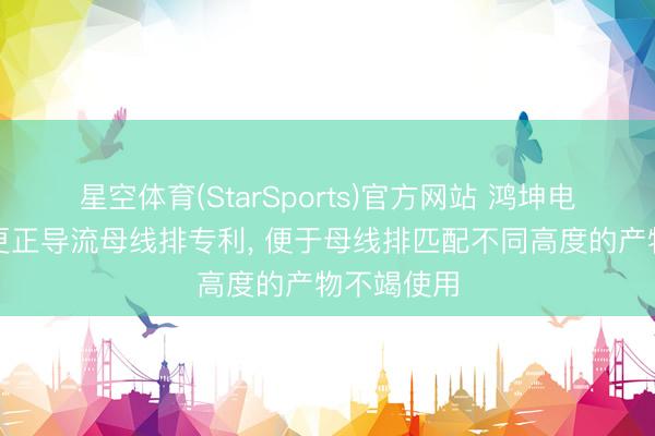 星空体育(StarSports)官方网站 鸿坤电气得到可更正导流母线排专利， 便于母线排匹配不同高度的产物不竭使用
