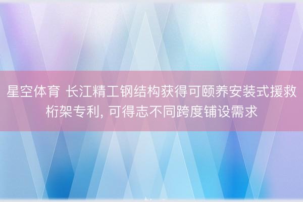 星空体育 长江精工钢结构获得可颐养安装式援救桁架专利， 可得志不同跨度铺设需求