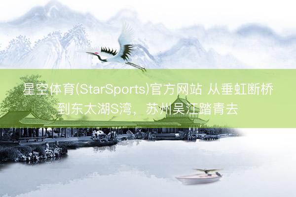 星空体育(StarSports)官方网站 从垂虹断桥到东太湖S湾,苏州吴江踏青去