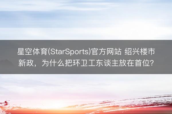 星空体育(StarSports)官方网站 绍兴楼市新政，为什么把环卫工东谈主放在首位？