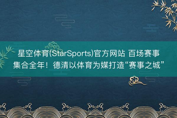 星空体育(StarSports)官方网站 百场赛事集合全年!德清以体育为媒打造“赛事之城”