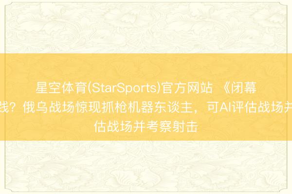 星空体育(StarSports)官方网站 《闭幕者》成实践?俄乌战场惊现抓枪机器东谈主,可AI评估战场并考察射击