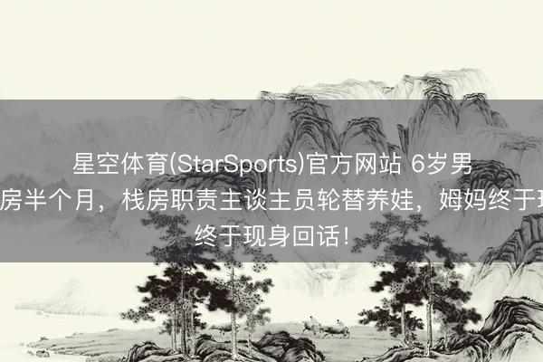 星空体育(StarSports)官方网站 6岁男童被弃栈房半个月,栈房职责主谈主员轮替养娃,姆妈终于现身回话!
