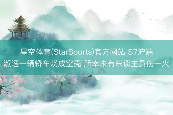 星空体育(StarSports)官方网站 S7沪端淑速一辆轿车烧成空壳 所幸未有东谈主员伤一火