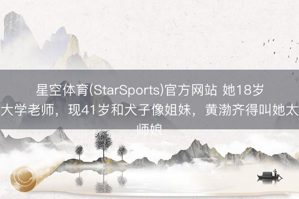 星空体育(StarSports)官方网站 她18岁爱上大学老师，现41岁和犬子像姐妹，黄渤齐得叫她太师娘