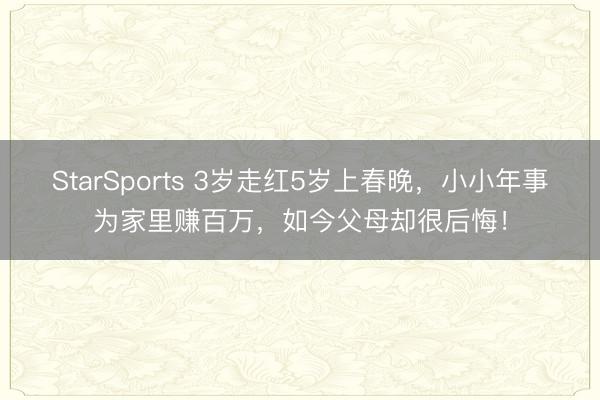 StarSports 3岁走红5岁上春晚，小小年事为家里赚百万，如今父母却很后悔！