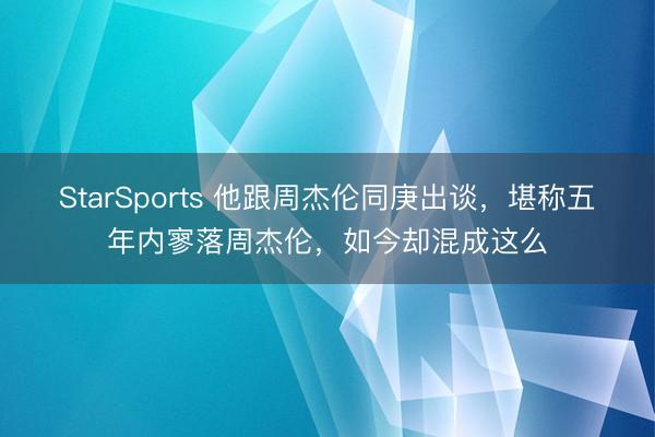 StarSports 他跟周杰伦同庚出谈，堪称五年内寥落周杰伦，如今却混成这么