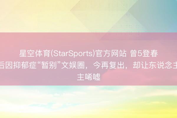 星空体育(StarSports)官方网站 曾5登春晚,后因抑郁症“暂别”文娱圈,今再复出,却让东说念主唏嘘