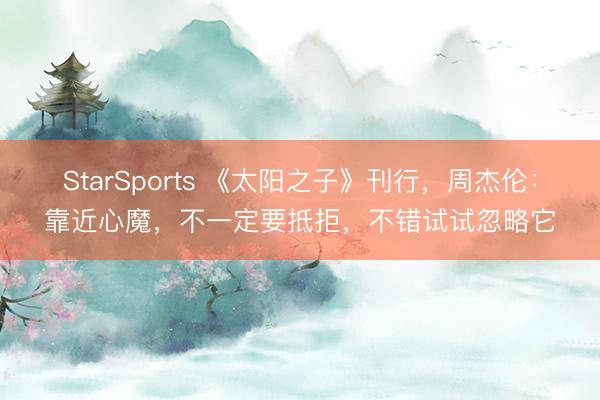 StarSports 《太阳之子》刊行，周杰伦：靠近心魔，不一定要抵拒，不错试试忽略它
