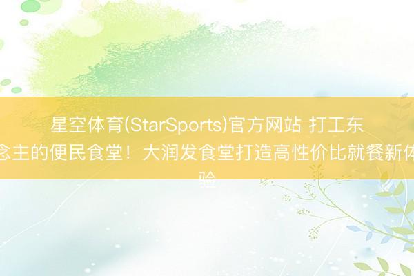 星空体育(StarSports)官方网站 打工东说念主的便民食堂!大润发食堂打造高性价比就餐新体验