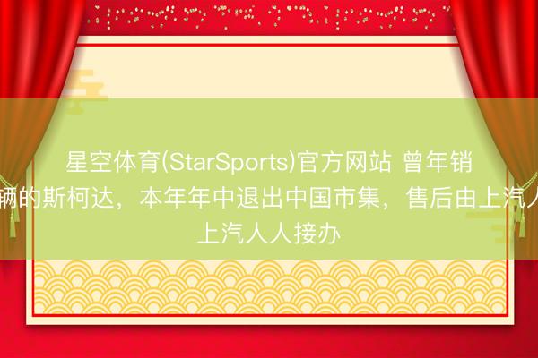 星空体育(StarSports)官方网站 曾年销30多万辆的斯柯达,本年年中退出中国市集,售后由上汽人人接办