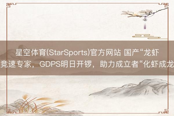 星空体育(StarSports)官方网站 国产“龙虾”竞速专家，GDPS明日开锣，助力成立者“化虾成龙”