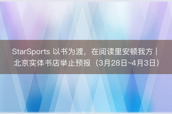 StarSports 以书为渡,在阅读里安顿我方 | 北京实体书店举止预报(3月28日~4月3日)