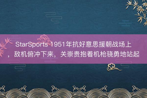 StarSports 1951年抗好意思援朝战场上，敌机俯冲下来，关崇贵抱着机枪骁勇地站起