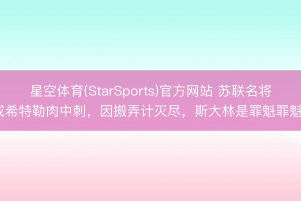 星空体育(StarSports)官方网站 苏联名将成希特勒肉中刺，因搬弄计灭尽，斯大林是罪魁罪魁？