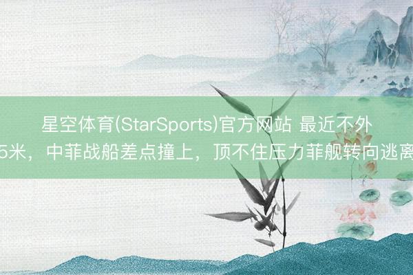 星空体育(StarSports)官方网站 最近不外5米,中菲战船差点撞上,顶不住压力菲舰转向逃离