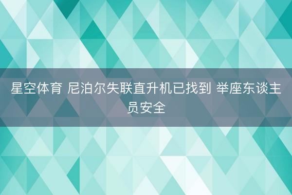 星空体育 尼泊尔失联直升机已找到 举座东谈主员安全