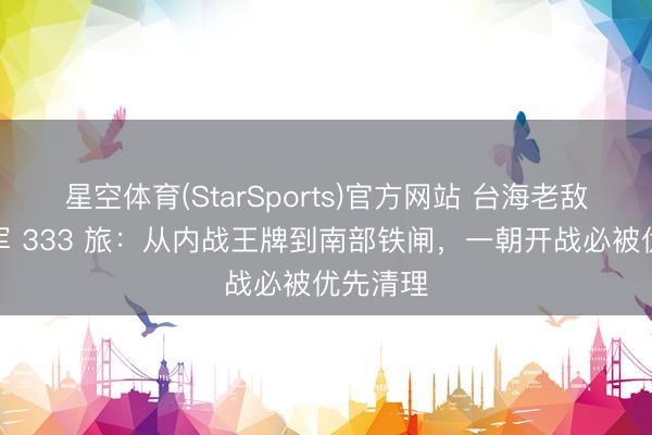 星空体育(StarSports)官方网站 台海老敌手!台军 333 旅:从内战王牌到南部铁闸,一朝开战必被优先清理