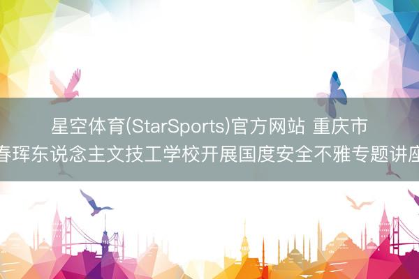 星空体育(StarSports)官方网站 重庆市春珲东说念主文技工学校开展国度安全不雅专题讲座