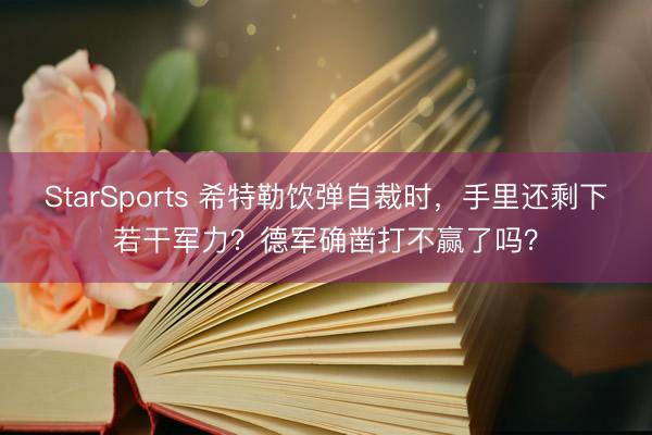 StarSports 希特勒饮弹自裁时,手里还剩下若干军力?德军确凿打不赢了吗?