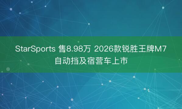 StarSports 售8.98万 2026款锐胜王牌M7自动挡及宿营车上市