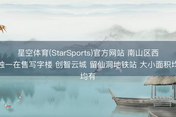 星空体育(StarSports)官方网站 南山区西丽独一在售写字楼 创智云城 留仙洞地铁站 大小面积均有