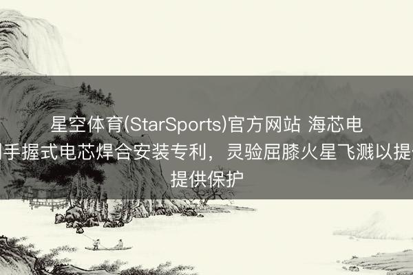 星空体育(StarSports)官方网站 海芯电板取到手握式电芯焊合安装专利,灵验屈膝火星飞溅以提供保护