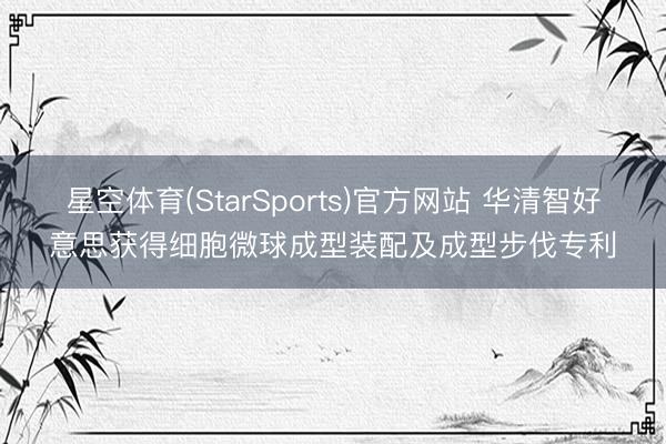 星空体育(StarSports)官方网站 华清智好意思获得细胞微球成型装配及成型步伐专利